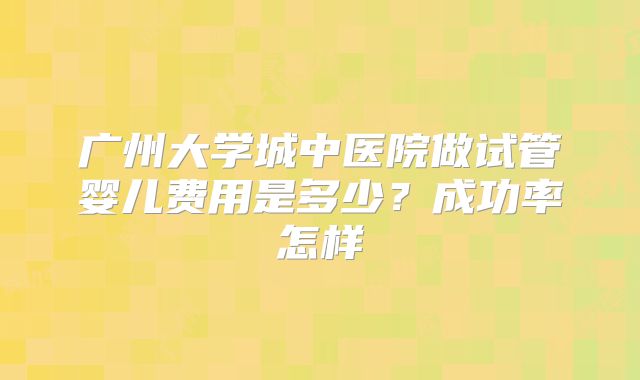广州大学城中医院做试管婴儿费用是多少?成功率怎样