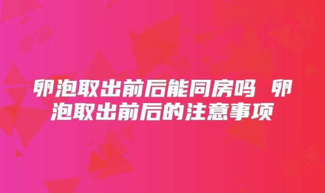 卵泡取出前后能同房吗 卵泡取出前后的注意事项