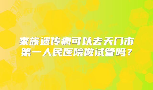 家族遗传病可以去天门市第一人民医院做试管吗？