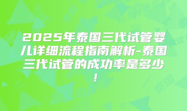 2025年泰国三代试管婴儿详细流程指南解析-泰国三代试管的成功率是多少!