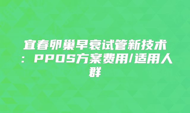 宜春卵巢早衰试管新技术：PPOS方案费用/适用人群