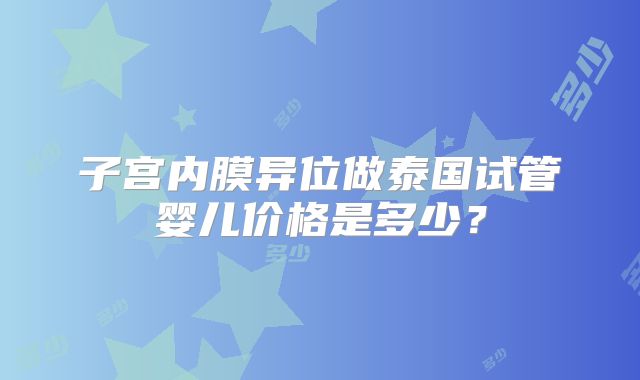 子宫内膜异位做泰国试管婴儿价格是多少？
