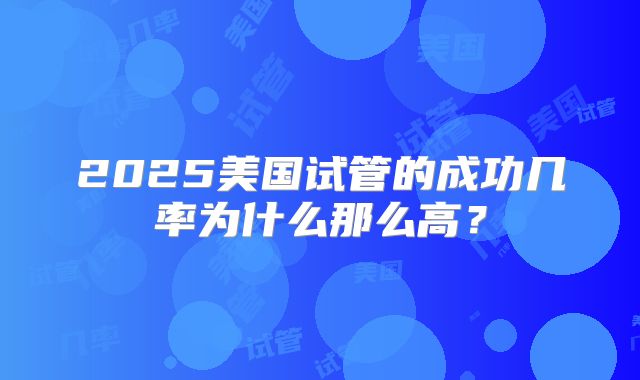 2025美国试管的成功几率为什么那么高?