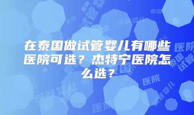 在泰国做试管婴儿有哪些医院可选？杰特宁医院怎么选？