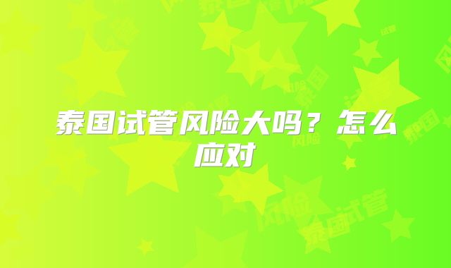 泰国试管风险大吗?怎么应对