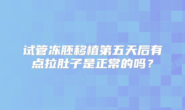 试管冻胚移植第五天后有点拉肚子是正常的吗?