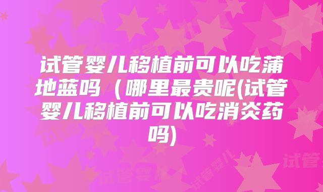 试管婴儿移植前可以吃蒲地蓝吗（哪里最贵呢(试管婴儿移植前可以吃消炎药吗)