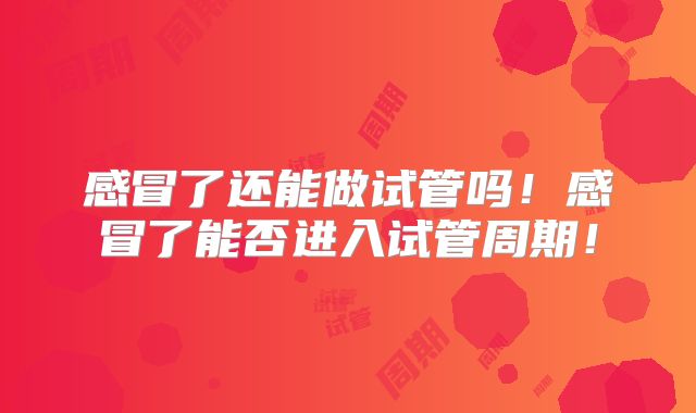 感冒了还能做试管吗！感冒了能否进入试管周期！