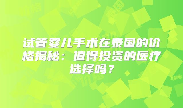 试管婴儿手术在泰国的价格揭秘：值得投资的医疗选择吗？