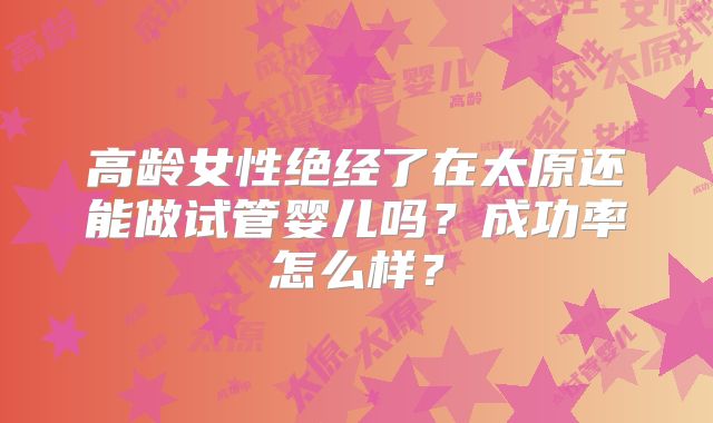 高龄女性绝经了在太原还能做试管婴儿吗？成功率怎么样？