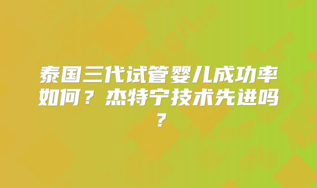 泰国三代试管婴儿成功率如何？杰特宁技术先进吗？