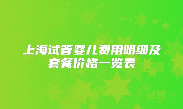 上海试管婴儿费用明细及套餐价格一览表