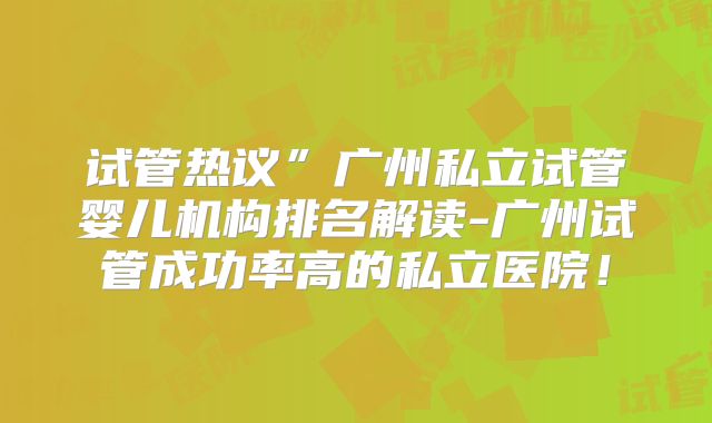 试管热议”广州私立试管婴儿机构排名解读-广州试管成功率高的私立医院!