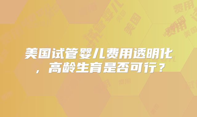 美国试管婴儿费用透明化，高龄生育是否可行？
