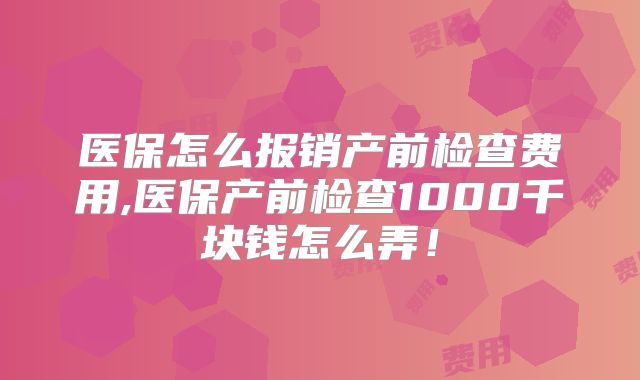 医保怎么报销产前检查费用,医保产前检查1000千块钱怎么弄！