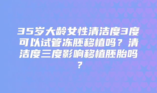 35岁大龄女性清洁度3度可以试管冻胚移植吗?清洁度三度影响移植胚胎吗?