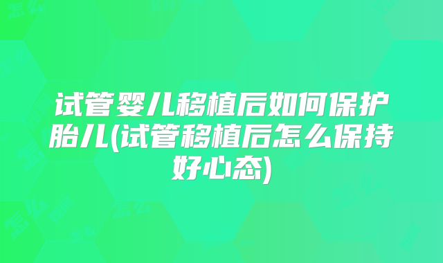 试管婴儿移植后如何保护胎儿(试管移植后怎么保持好心态)