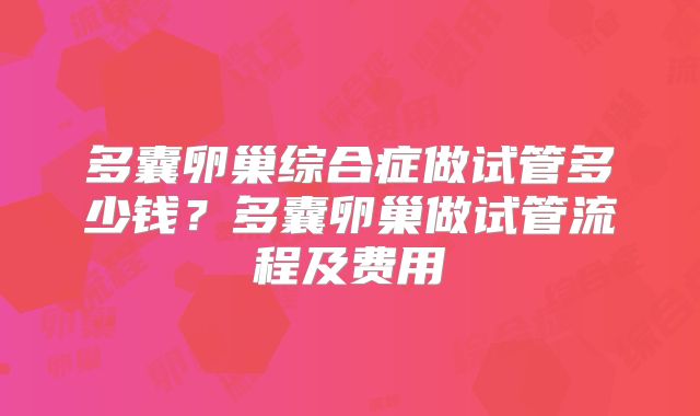 多囊卵巢综合症做试管多少钱？多囊卵巢做试管流程及费用