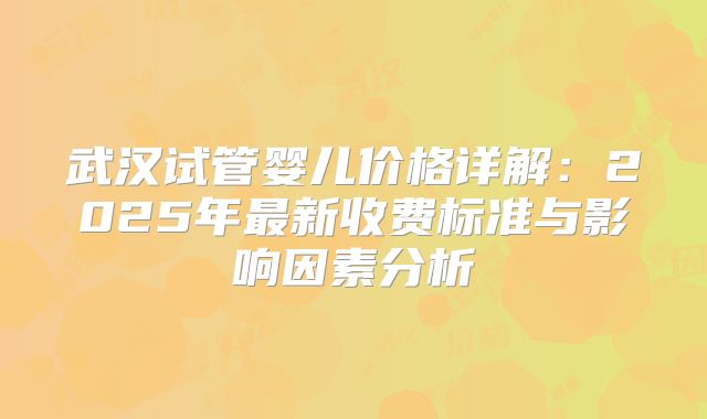 武汉试管婴儿价格详解：2025年最新收费标准与影响因素分析