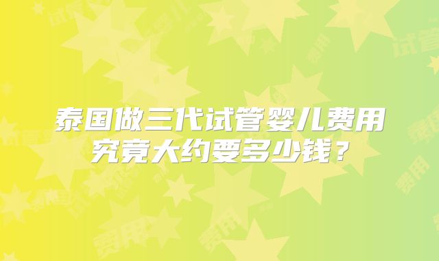 泰国做三代试管婴儿费用究竟大约要多少钱？