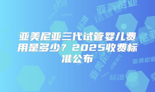 亚美尼亚三代试管婴儿费用是多少？2025收费标准公布