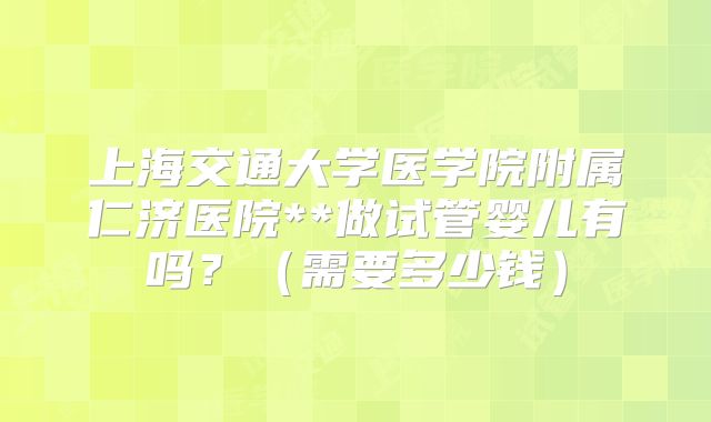 上海交通大学医学院附属仁济医院**做试管婴儿有吗？（需要多少钱）