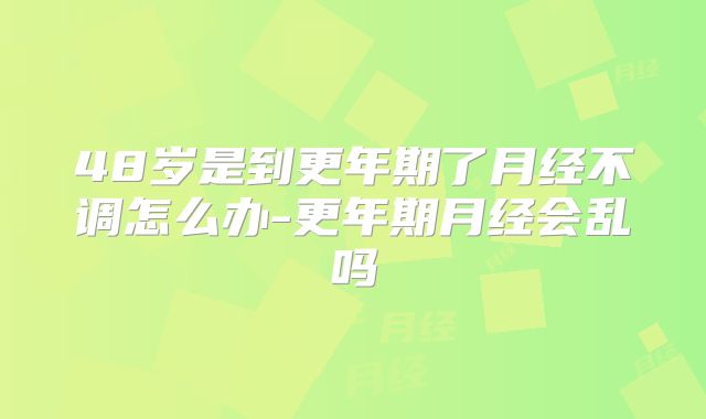 48岁是到更年期了月经不调怎么办-更年期月经会乱吗
