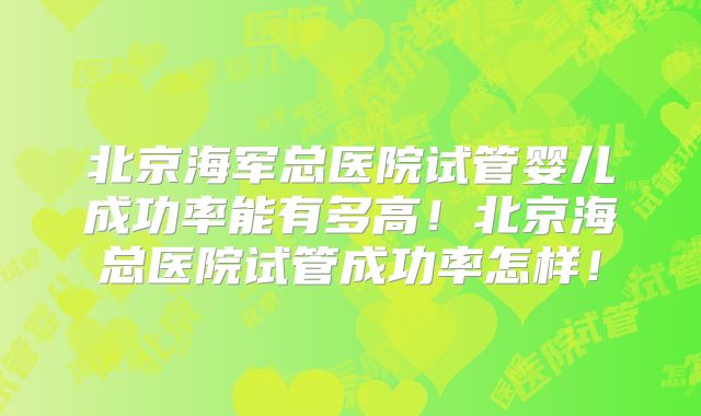 北京海军总医院试管婴儿成功率能有多高!北京海总医院试管成功率怎样!