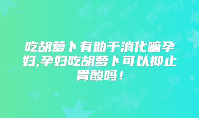 吃胡萝卜有助于消化嘛孕妇,孕妇吃胡萝卜可以抑止胃酸吗！