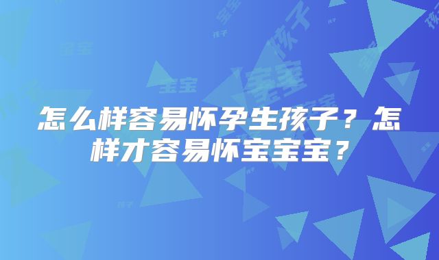 怎么样容易怀孕生孩子?怎样才容易怀宝宝宝?