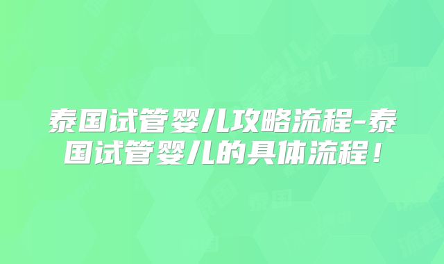 泰国试管婴儿攻略流程-泰国试管婴儿的具体流程！