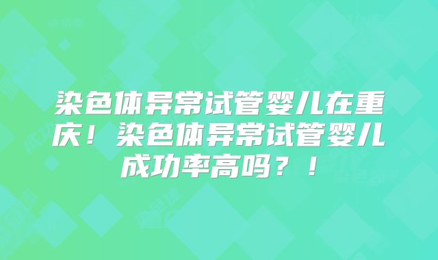染色体异常试管婴儿在重庆！染色体异常试管婴儿成功率高吗？！
