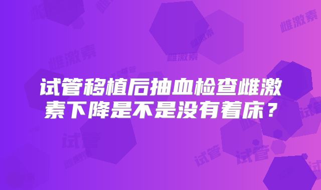 试管移植后抽血检查雌激素下降是不是没有着床?