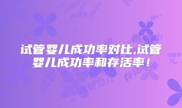 试管婴儿成功率对比,试管婴儿成功率和存活率！