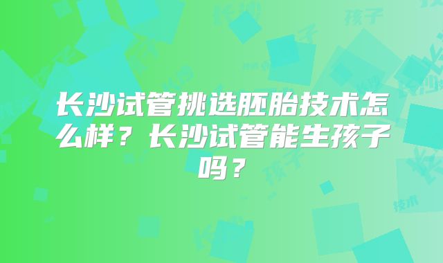 长沙试管挑选胚胎技术怎么样？长沙试管能生孩子吗？