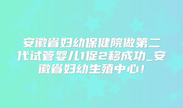 安徽省妇幼保健院做第二代试管婴儿1促2移成功_安徽省妇幼生殖中心!
