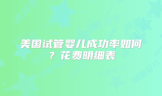 美国试管婴儿成功率如何？花费明细表