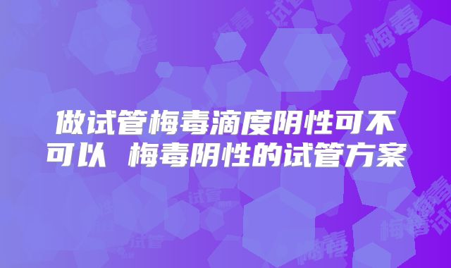 做试管梅毒滴度阴性可不可以 梅毒阴性的试管方案