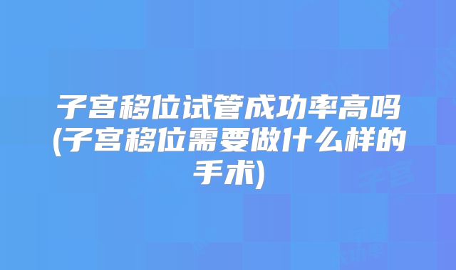 子宫移位试管成功率高吗(子宫移位需要做什么样的手术)