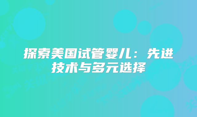 探索美国试管婴儿：先进技术与多元选择