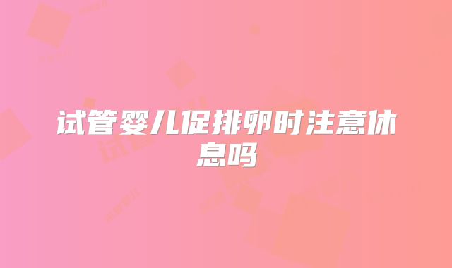 试管婴儿促排卵时注意休息吗