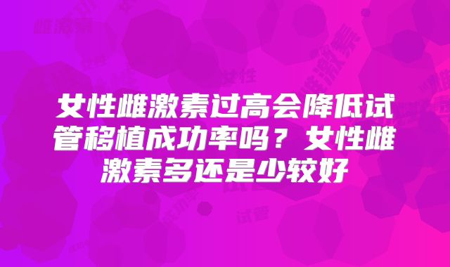 女性雌激素过高会降低试管移植成功率吗？女性雌激素多还是少较好