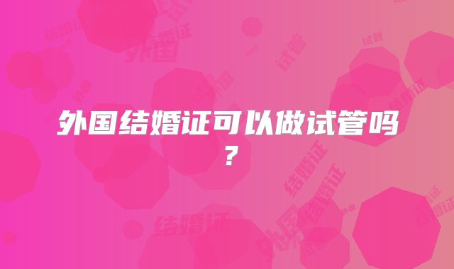 外国结婚证可以做试管吗?