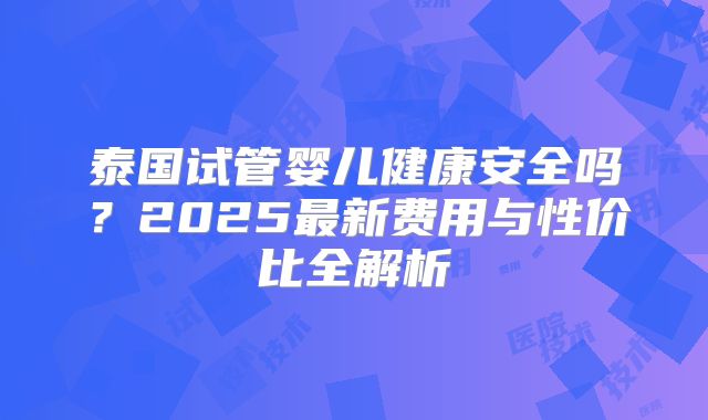 泰国试管婴儿健康安全吗?2025最新费用与性价比全解析
