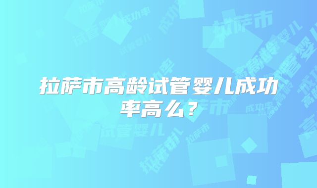 拉萨市高龄试管婴儿成功率高么?