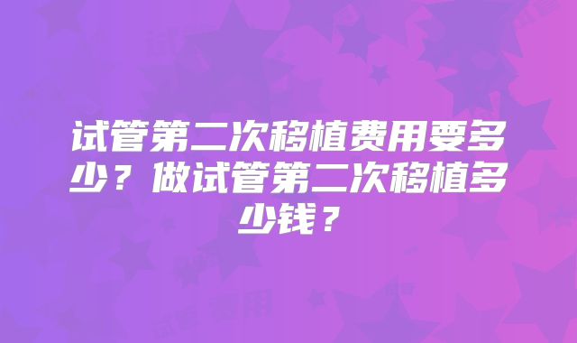试管第二次移植费用要多少？做试管第二次移植多少钱？