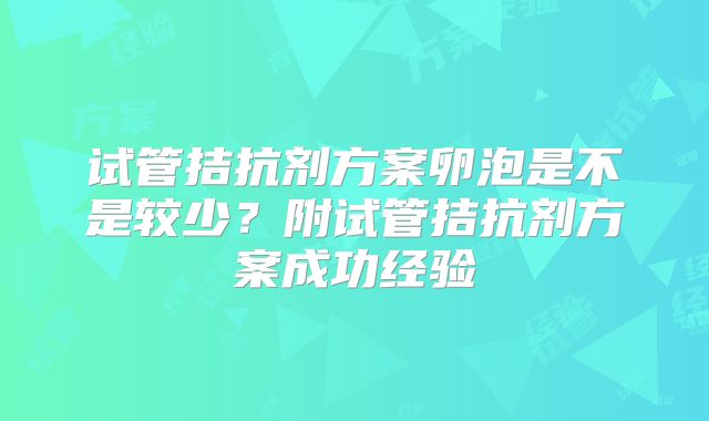 试管拮抗剂方案卵泡是不是较少？附试管拮抗剂方案成功经验