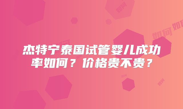 杰特宁泰国试管婴儿成功率如何？价格贵不贵？