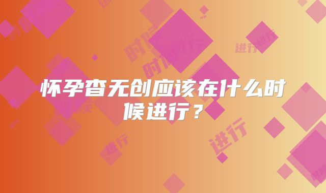 怀孕杳无创应该在什么时候进行？