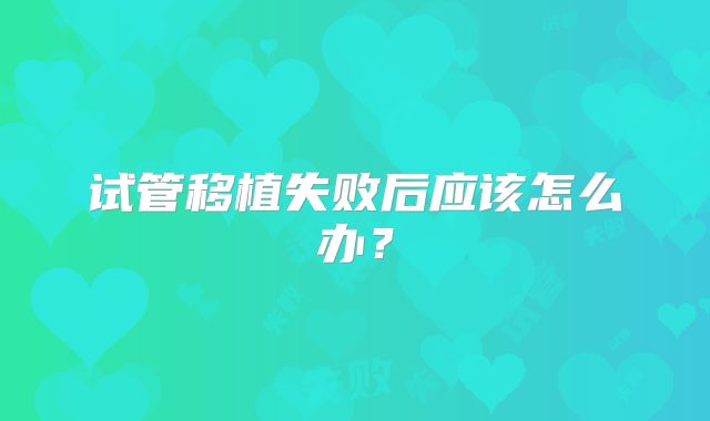 试管移植失败后应该怎么办？